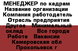 МЕНЕДЖЕР по кадрам › Название организации ­ Компания-работодатель › Отрасль предприятия ­ Другое › Минимальный оклад ­ 1 - Все города Работа » Вакансии   . Кемеровская обл.,Прокопьевск г.